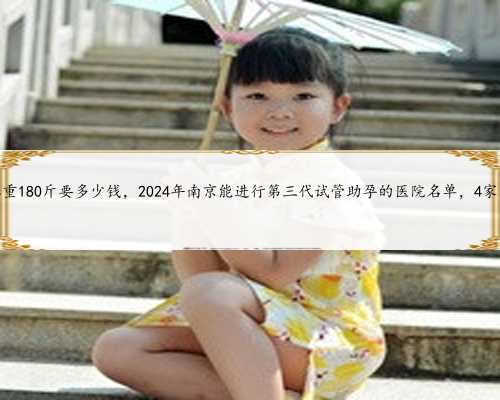 南京妇幼做试管体重180斤要多少钱，2024年南京能进行第三代试管助孕的医院名